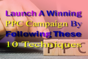 Launch A Winning PPC Campaign By Following These 10 Techniques