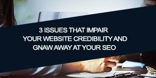 3 Issues That Impair Your Website Credibility and Gnaw Away at Your SEO