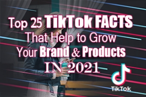 Top 25 TikTok Facts That Help To Grow Your Brand &amp; Products In 2021