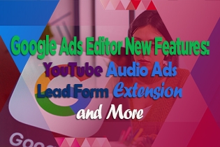 Google Ads Editor New Features: YouTube Audio Ads, Lead Form Extension, and More
