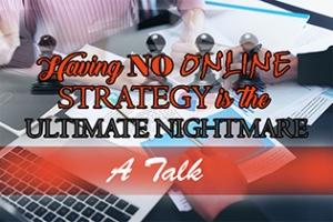 Having NO Online Strategy is the Ultimate Nightmare. A Talk