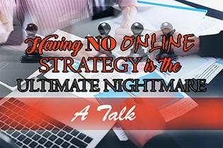 Having NO Online Strategy is the Ultimate Nightmare. A Talk