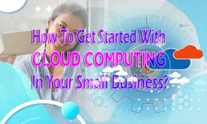 How To Get Started With Cloud Computing In Your Small Business?