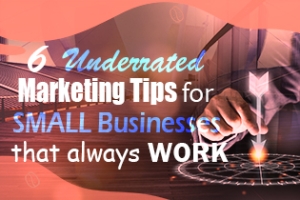 6 Underrated Marketing Tips For Small Businesses That Always Work