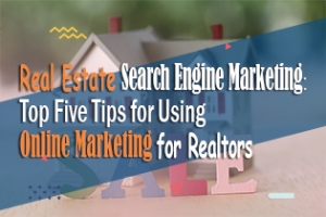 Real Estate Search Engine Marketing: Top Five Tips For Using Online Marketing For Realtors