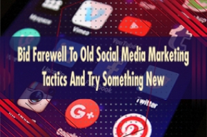 Bid Farewell to Old Social Media Marketing Tactics and Try Something New