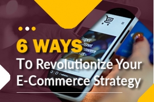 6 Ways To Revolutionize Your E-commerce Strategy